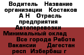 Водитель › Название организации ­ Костаков А.Н › Отрасль предприятия ­ Автоперевозки › Минимальный оклад ­ 40 000 - Все города Работа » Вакансии   . Дагестан респ.,Избербаш г.